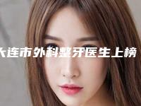 大连市外科整牙医生上榜清单前十强力推荐-大连市外科整牙口腔医生