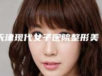 天津现代女子医院整形美容中心正规-价位表一览新出