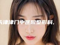 天津津门中医院整形科,天津和平韩秀医疗美容门诊部你比较喜欢哪一家