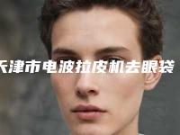 天津市电波拉皮机去眼袋医院排行哪个好（天津星球肌密医学美容诊所口碑有保障）