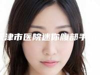 天津市医院迷你腹部手术多少钱(天津高新区贝勒社区卫生服务中心好还便宜)