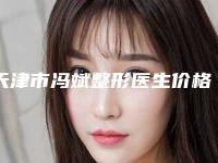 天津市冯斌整形医生价格(费用)清单大揭密
