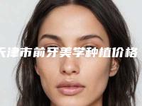 天津市前牙美学种植价格(费用)清单全新劲爆登场-天津市前牙美学种植价格