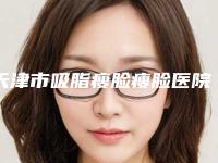 天津市吸脂瘦脸瘦脸医院在榜名单前十佳权威一览（天津赫拉医疗美容门诊部红榜机构线上评比）