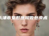天津市整形医院做包皮术多少钱(天津市做包皮术医院排行榜top10大曝光)