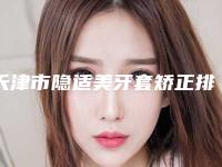 天津市隐适美牙套矫正排名更新发布-天津市隐适美牙套矫正口腔医生