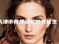天津市骨质疏松种牙医生在榜名单TOP10稳中求胜-天津市宫胜利口腔医生