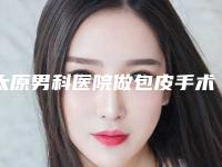 太原男科医院做包皮手术多少钱_抚顺男科医院割包皮怎么收费