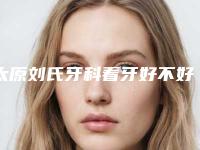太原刘氏牙科看牙好不好-附收费标准正规火爆全网