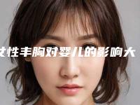 女性丰胸对婴儿的影响大不大(女性丰胸会不会影响表情)