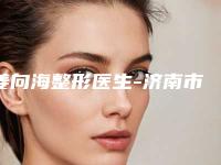 姜向海整形医生-济南市姜向海医生皮肤美容整形私立医美TOP10榜上有名