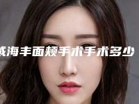 威海丰面颊手术手术多少钱贵不贵(威海丰面颊手术的价格高吗大概多少)