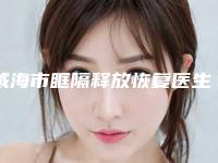 威海市眶隔释放恢复医生排名榜前十强名单介绍（怀明伟医生公立私立严选推荐）