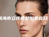 威海市立医院整形美容科张玉梅医生,龙德平医生怎么样等技术点评