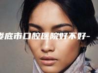 娄底市口腔医院好不好-价格(费用)清单2025全新来袭