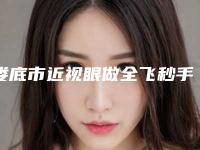 娄底市近视眼做全飞秒手术价格收费表惊喜曝光-近8个月均价为17533元