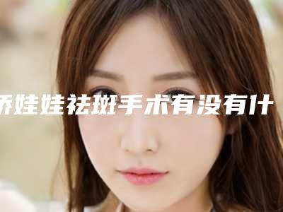 娇娃娃祛斑手术有没有什么副作用呢-娇娃娃祛斑之后有哪些副作用