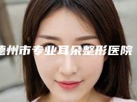 德州市专业耳朵整形医院排行前十位口碑top推荐（德州友谊整形好好技术好效果实力_口碑一一讲解）