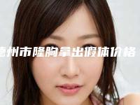 德州市隆胸拿出假体价格收费表优惠出炉-德州市隆胸拿出假体费用大致需要多少钱