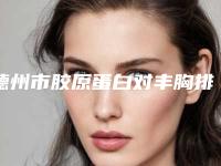 德州市胶原蛋白对丰胸排名榜前五网友力荐医院名单展示（德州市胶原蛋白对丰胸整形医院）