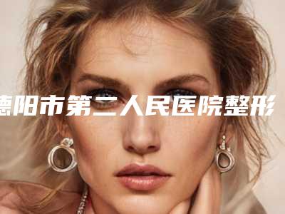 德阳市第二人民医院整形美容外科靠谱吗-推荐李永忠医生,胡晓东医生