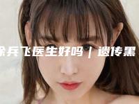 徐兵飞医生好吗｜遗传黑眼圈去除｜附兰州兰熙医疗美容整形价格表