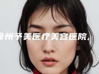 徐州予美医疗美容医院,徐州美依纳医疗美容从技术、口碑对比实力