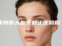 徐州市大龅牙矫正医院排行前十位名单分析(徐州美奥口腔超多公立推荐)