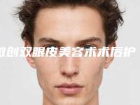 微创双眼皮美容术术后护理注意事项有哪些（双眼皮微创手术后注意事项）