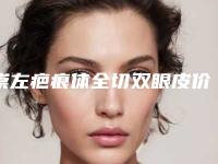 崇左疤痕体全切双眼皮价格大概多少钱呀