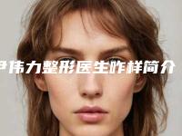 尹伟力整形医生咋样简介做鼻梁歪斜手术案例价格表汇总