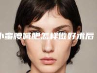 小蛮腰减肥怎样做好术后护理「小蛮腰减肥后怎么护理不反弹」