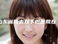 山东省除去双下巴医院在榜清单前10实力雄厚（山东省除去双下巴整形医院）