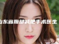 山东省腹部减肥手术医生排名榜前八全新阵容-山东省腹部减肥手术整形医生