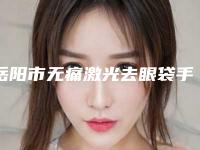 岳阳市无痛激光去眼袋手术史上全价目表价格表-岳阳市无痛激光去眼袋手术均价为1415元