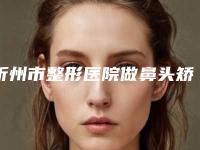 忻州市整形医院做鼻头矫正多少钱(原平栗秀平医疗美容诊所谁的技术更好)
