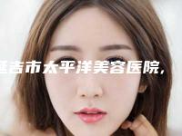 延吉市太平洋美容医院,延吉崔玉今医疗美容诊所技术PK哪家好
