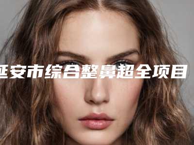 延安市综合整鼻超全项目【价格表】2025新攻略-延安市综合整鼻手术价格一共需要多少