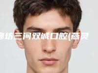廊坊三河双诚口腔(燕灵路店)好吗-价格表(费用)_医生_擅长一览