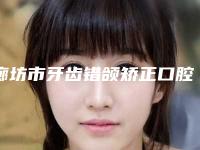 廊坊市牙齿错颌矫正口腔医生在榜名单前十位医生名单公布-廊坊市牙齿错颌矫正医生治疗都实惠