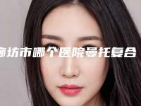 廊坊市哪个医院曼托复合式隆胸好(廊坊力康整形外科广受好评)