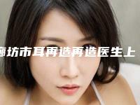 廊坊市耳再造再造医生上榜清单十强全新揭晓-崔文娟医生实力领先三甲