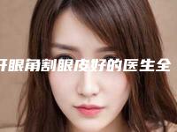 开眼角割眼皮好的医生全国：开眼角割眼皮医生前50位口碑评测