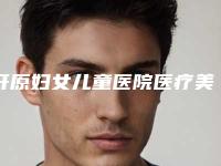 开原妇女儿童医院医疗美容科,铁岭马晶美容整形门诊部实力pk大对比