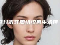 开封市牙周组织再生术医院上榜名单技术优势介绍 案例（开封市牙周组织再生术口腔医院医美5强实力不俗）