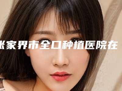 张家界市全口种植医院在榜清单top10哪家好呢(张家界王述军牙科诊所三强口碑擅长各不同)