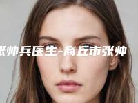 张帅兵医生-商丘市张帅兵整形专家是业界佼佼者