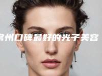 常州口碑最好的光子美容整形专家有哪些？