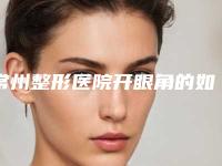 常州整形医院开眼角的如何开眼角失败要如何修复