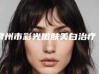常州市彩光嫩肤美白治疗内附最新价格表-常州市彩光嫩肤美白治疗价格行情